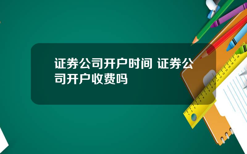 证券公司开户时间 证券公司开户收费吗